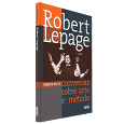 ROBERT LEPAGE<br>Conversas sobre arte e método